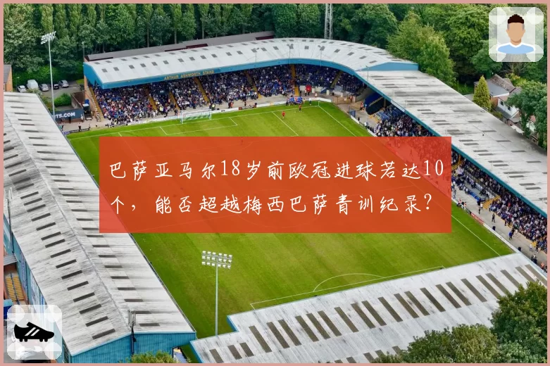 巴萨亚马尔18岁前欧冠进球若达10个,能否超越梅西巴萨青训纪录?