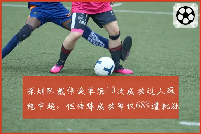 深圳队戴伟浚单场10次成功过人冠绝中超，但传球成功率仅68%遭批独狼踢法