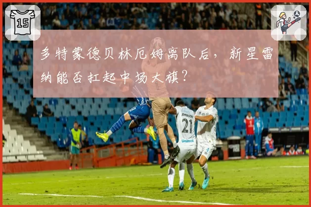 多特蒙德贝林厄姆离队后，新星雷纳能否扛起中场大旗？