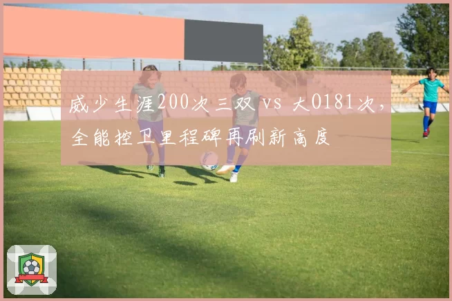 威少生涯200次三双 vs 大O181次，全能控卫里程碑再刷新高度