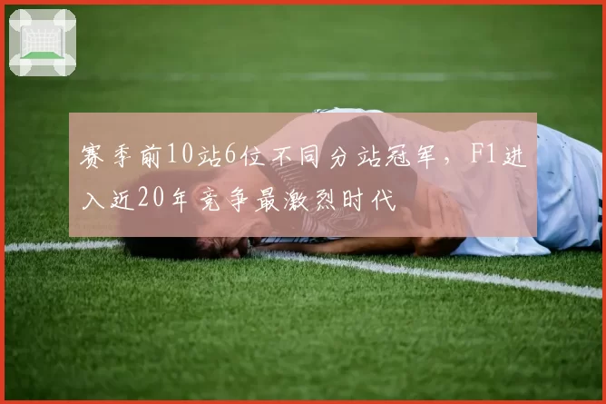 赛季前10站6位不同分站冠军,F1进入近20年竞争最激烈时代