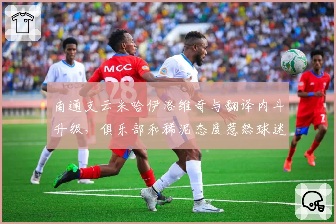南通支云米哈伊洛维奇与翻译内斗升级，俱乐部和稀泥态度惹怒球迷