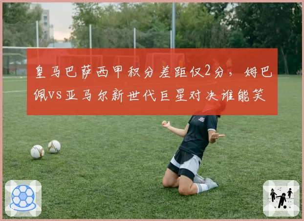 皇马巴萨西甲积分差距仅2分，姆巴佩vs亚马尔新世代巨星对决谁能笑到最后？
