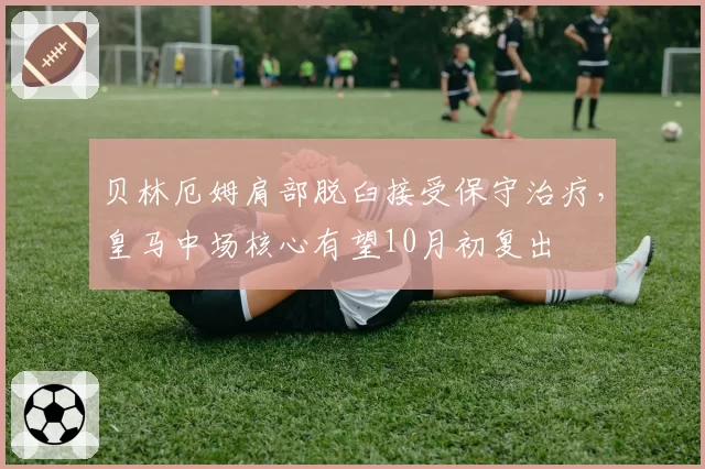 贝林厄姆肩部脱臼接受保守治疗，皇马中场核心有望10月初复出