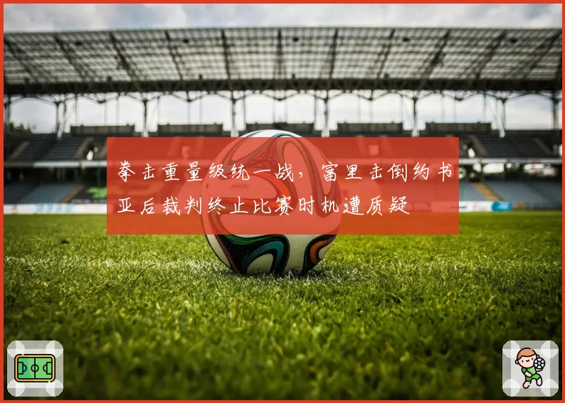 拳击重量级统一战，富里击倒约书亚后裁判终止比赛时机遭质疑