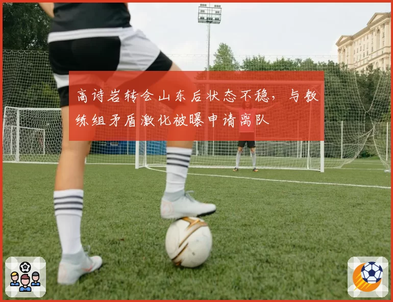 高诗岩转会山东后状态不稳，与教练组矛盾激化被曝申请离队