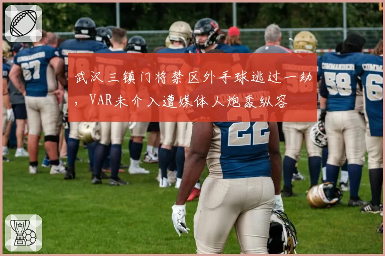 武汉三镇门将禁区外手球逃过一劫，VAR未介入遭媒体人炮轰纵容