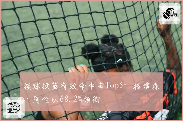 接球投篮有效命中率Top5:格雷森·阿伦以68.2%领衔