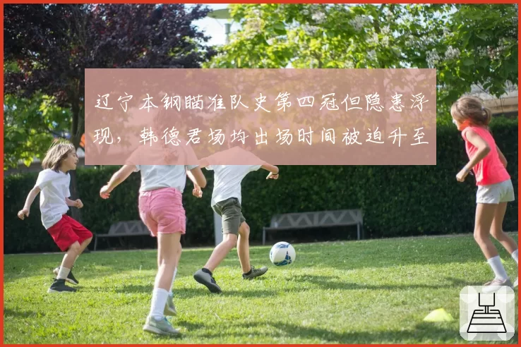 辽宁本钢瞄准队史第四冠但隐患浮现，韩德君场均出场时间被迫升至28分钟__br_
