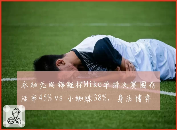 永劫无间锦鲤杯Mike单排决赛圈存活率45% vs 小蜘蛛38%，身法博弈决定冠军归属