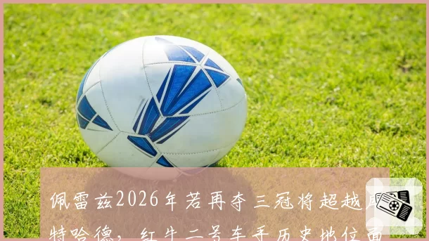 佩雷兹2026年若再夺三冠将超越库特哈德，红牛二号车手历史地位面临重新定义