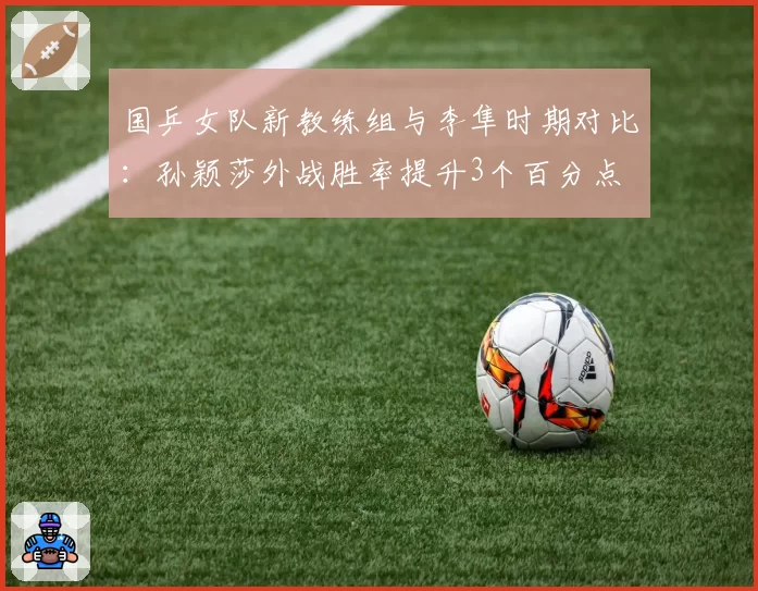 国乒女队新教练组与李隼时期对比：孙颖莎外战胜率提升3个百分点