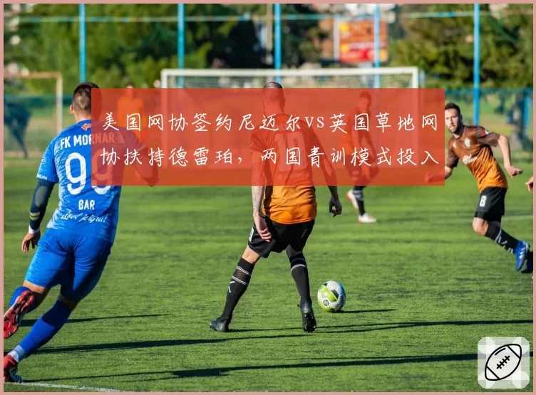 美国网协签约尼迈尔vs英国草地网协扶持德雷珀，两国青训模式投入产出比