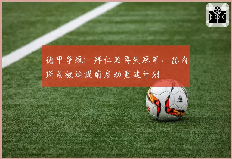 德甲争冠：拜仁若再失冠军，赫内斯或被迫提前启动重建计划