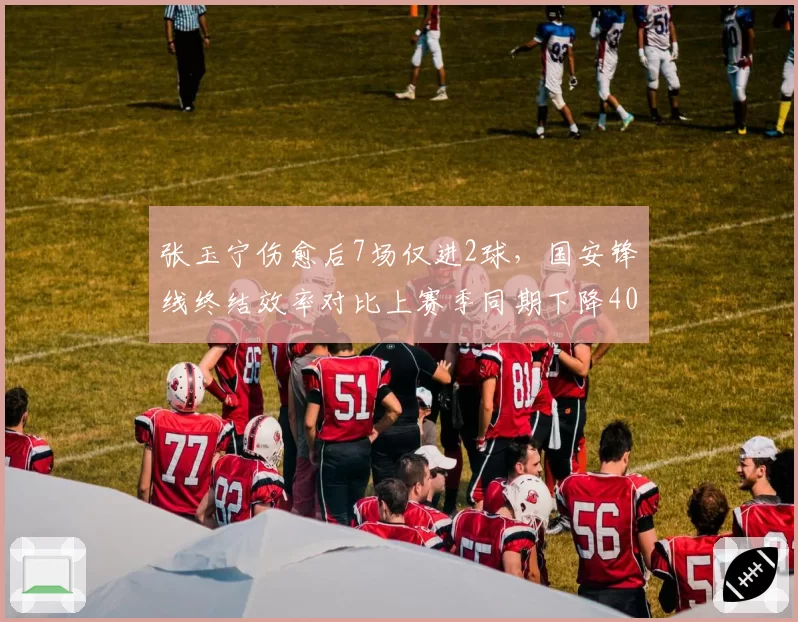 张玉宁伤愈后7场仅进2球,国安锋线终结效率对比上赛季同期下降40%