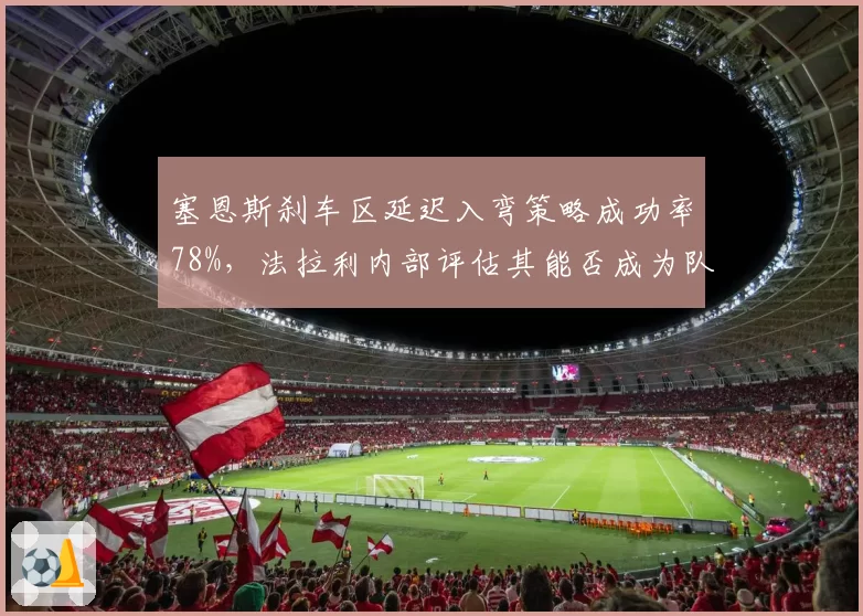 塞恩斯刹车区延迟入弯策略成功率78%,法拉利内部评估其能否成为队内得分王?