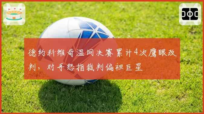 德约科维奇温网决赛累计4次鹰眼改判，对手怒指裁判偏袒巨星