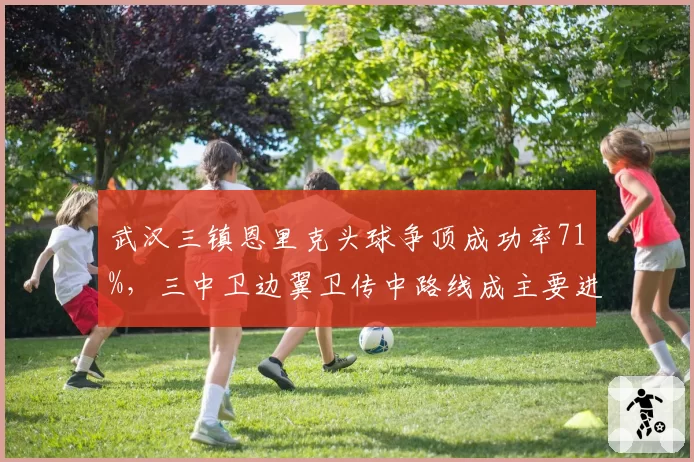 武汉三镇恩里克头球争顶成功率71%,三中卫边翼卫传中路线成主要进攻发起点