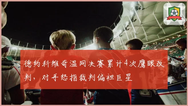 德约科维奇温网决赛累计4次鹰眼改判，对手怒指裁判偏袒巨星