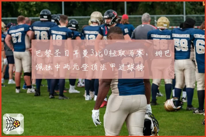 巴黎圣日耳曼3比0轻取马赛，姆巴佩独中两元登顶法甲进球榜