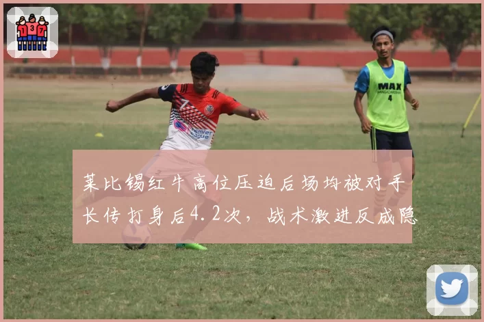 莱比锡红牛高位压迫后场均被对手长传打身后4.2次，战术激进反成隐患