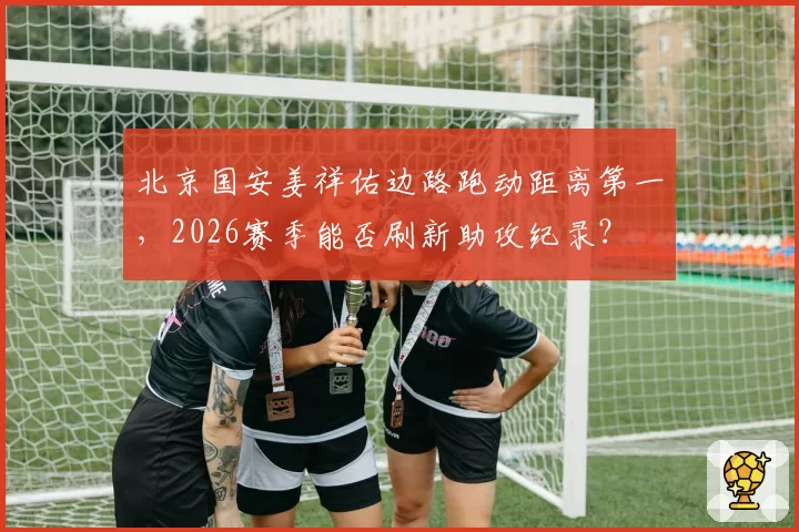 北京国安姜祥佑边路跑动距离第一，2026赛季能否刷新助攻纪录？