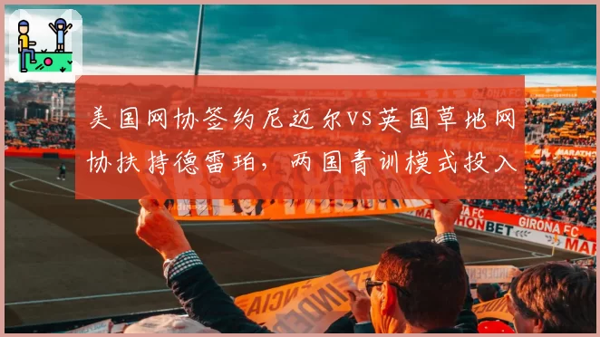 美国网协签约尼迈尔vs英国草地网协扶持德雷珀，两国青训模式投入产出比
