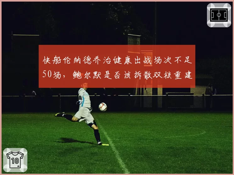 快船伦纳德乔治健康出战场次不足50场，鲍尔默是否该拆散双核重建？