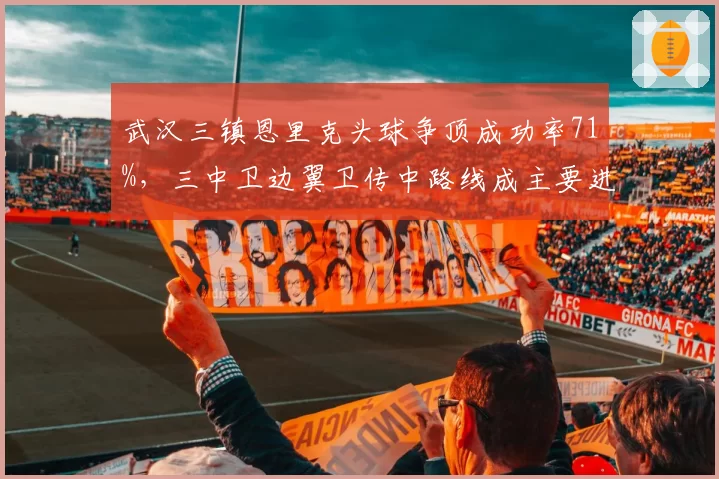 武汉三镇恩里克头球争顶成功率71%，三中卫边翼卫传中路线成主要进攻发起点
