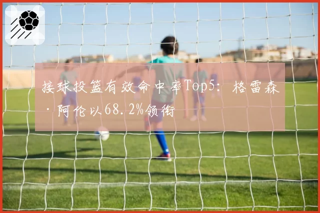 接球投篮有效命中率Top5：格雷森·阿伦以68.2%领衔