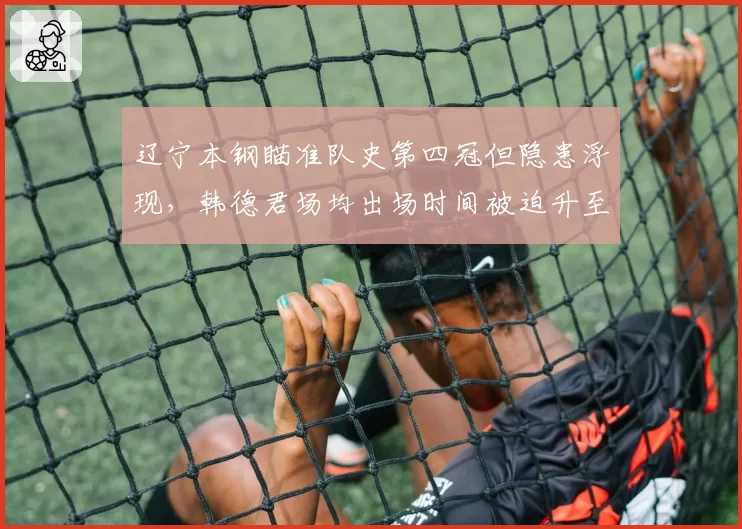 辽宁本钢瞄准队史第四冠但隐患浮现,韩德君场均出场时间被迫升至28分钟__br_