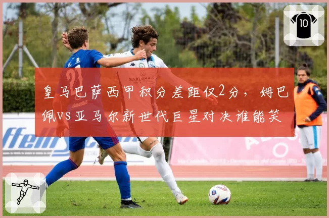 皇马巴萨西甲积分差距仅2分,姆巴佩vs亚马尔新世代巨星对决谁能笑到最后?