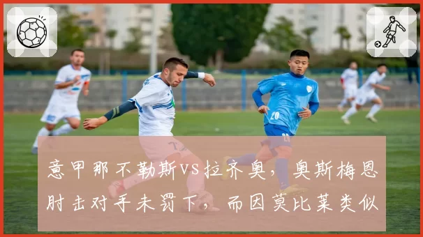 意甲那不勒斯vs拉齐奥，奥斯梅恩肘击对手未罚下，而因莫比莱类似动作直红