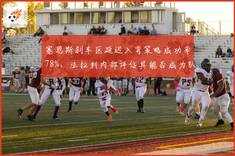 塞恩斯刹车区延迟入弯策略成功率78%，法拉利内部评估其能否成为队内得分王？