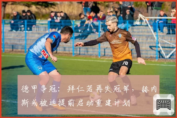 德甲争冠:拜仁若再失冠军,赫内斯或被迫提前启动重建计划