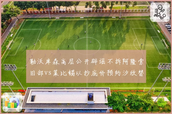 勒沃库森高层公开辟谣不拆阿隆索旧部vs莱比锡以抄底价预约沙欣替补上任,德甲管理层操作逻辑对立