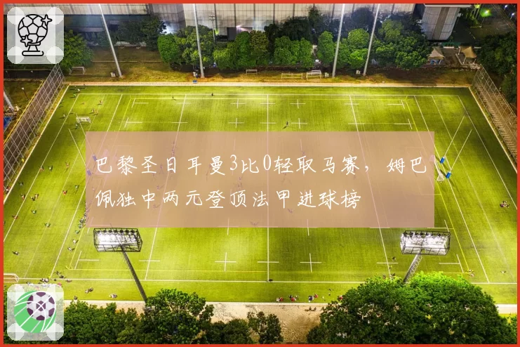 巴黎圣日耳曼3比0轻取马赛，姆巴佩独中两元登顶法甲进球榜